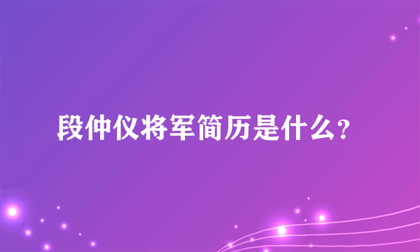 段仲仪将军简历是什么？