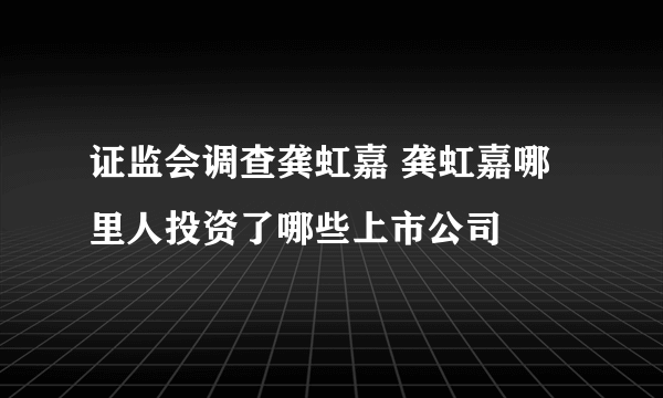 证监会调查龚虹嘉 龚虹嘉哪里人投资了哪些上市公司