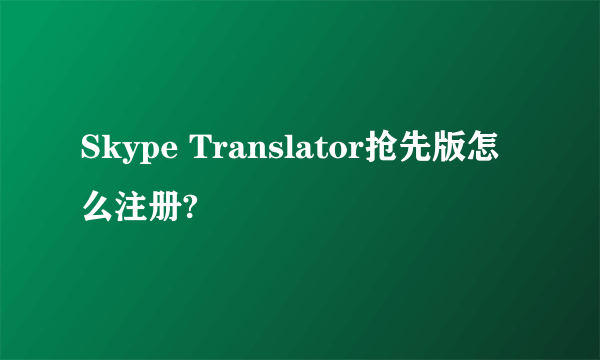 Skype Translator抢先版怎么注册?