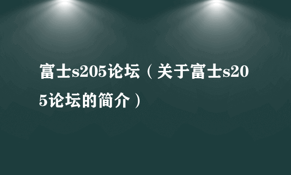 富士s205论坛（关于富士s205论坛的简介）