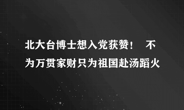 北大台博士想入党获赞！  不为万贯家财只为祖国赴汤蹈火