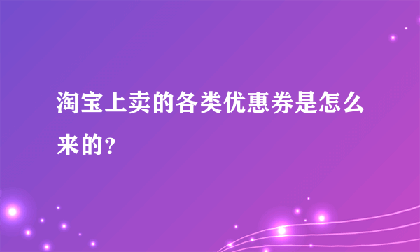 淘宝上卖的各类优惠券是怎么来的？