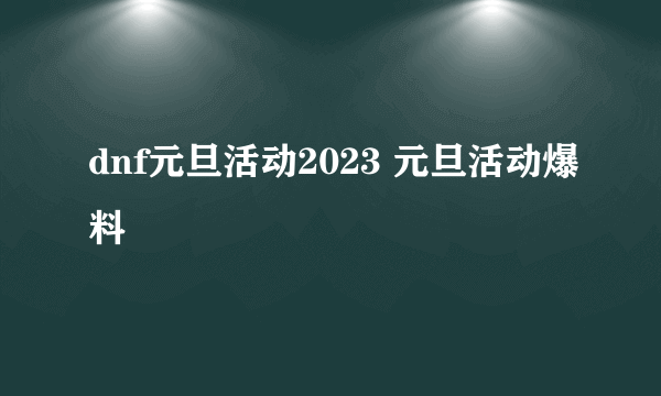 dnf元旦活动2023 元旦活动爆料