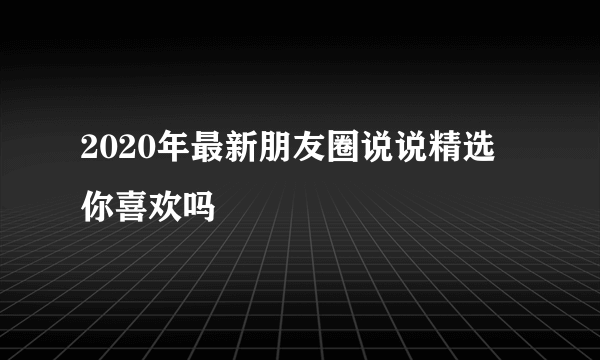 2020年最新朋友圈说说精选 你喜欢吗