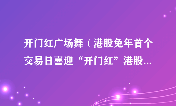 开门红广场舞（港股兔年首个交易日喜迎“开门红”港股兔年首个交易日）