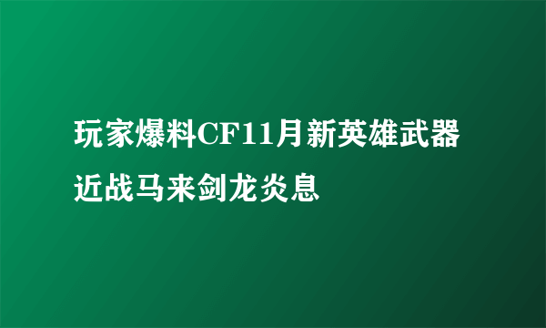 玩家爆料CF11月新英雄武器近战马来剑龙炎息