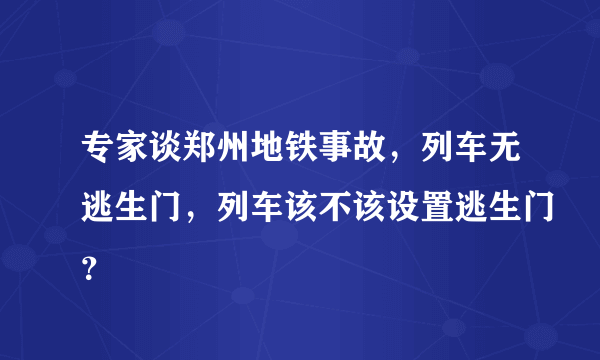 专家谈郑州地铁事故，列车无逃生门，列车该不该设置逃生门？