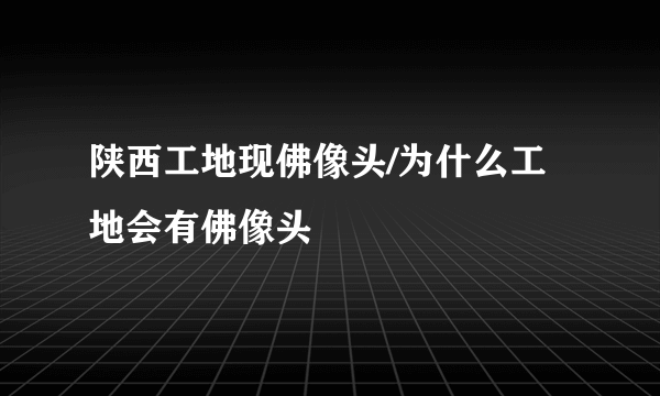 陕西工地现佛像头/为什么工地会有佛像头