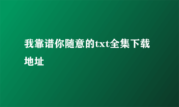 我靠谱你随意的txt全集下载地址