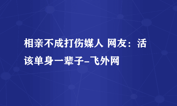 相亲不成打伤媒人 网友：活该单身一辈子-飞外网