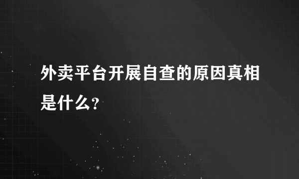 外卖平台开展自查的原因真相是什么？