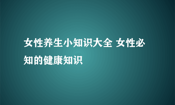 女性养生小知识大全 女性必知的健康知识