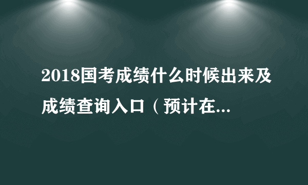 2018国考成绩什么时候出来及成绩查询入口（预计在1月20日左右）