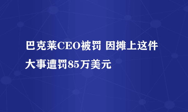 巴克莱CEO被罚 因摊上这件大事遭罚85万美元