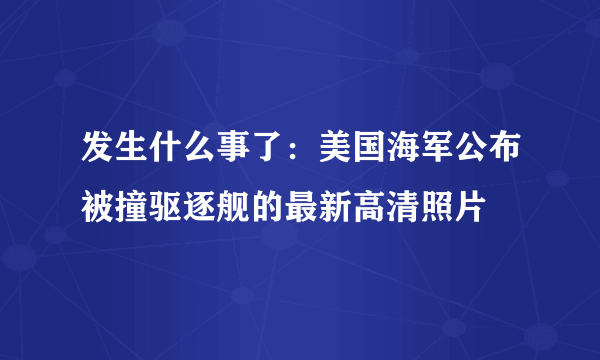 发生什么事了：美国海军公布被撞驱逐舰的最新高清照片