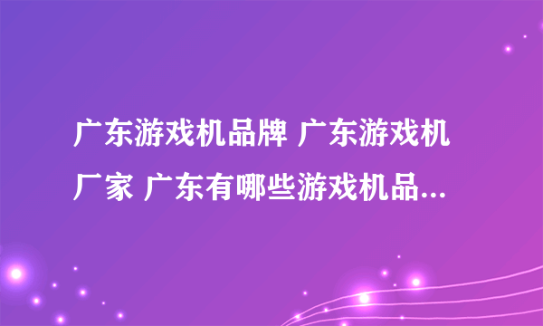 广东游戏机品牌 广东游戏机厂家 广东有哪些游戏机品牌【品牌库】