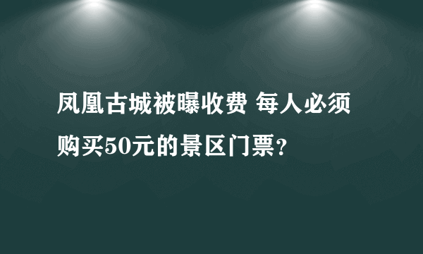 凤凰古城被曝收费 每人必须购买50元的景区门票？