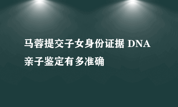 马蓉提交子女身份证据 DNA亲子鉴定有多准确