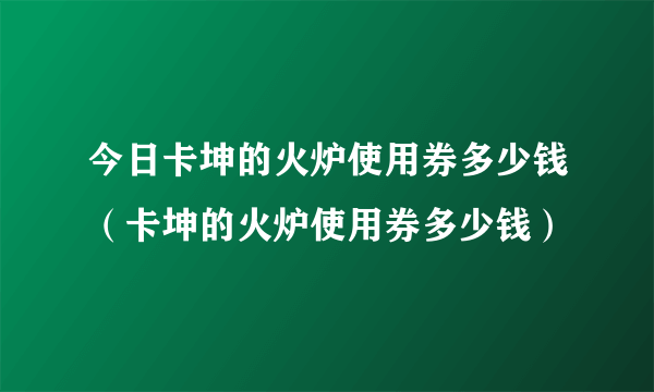 今日卡坤的火炉使用券多少钱（卡坤的火炉使用券多少钱）