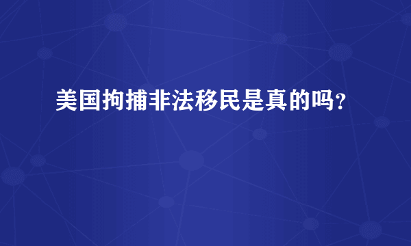 美国拘捕非法移民是真的吗？