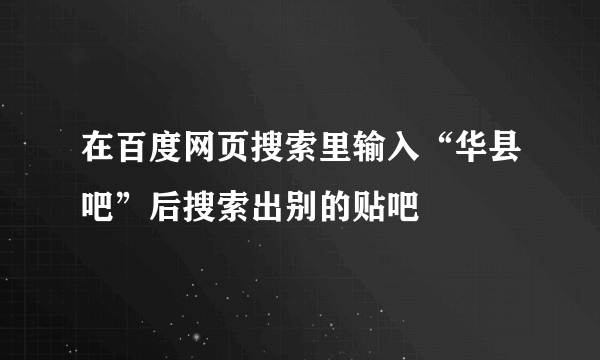 在百度网页搜索里输入“华县吧”后搜索出别的贴吧