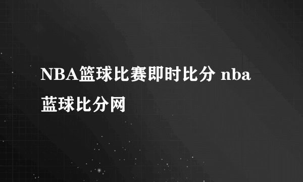 NBA篮球比赛即时比分 nba蓝球比分网