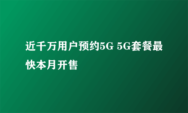 近千万用户预约5G 5G套餐最快本月开售