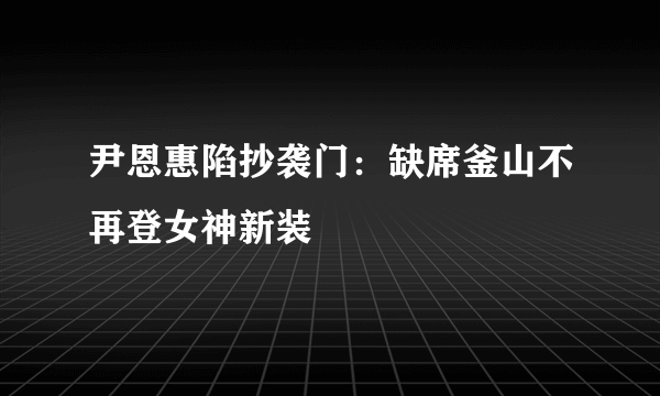 尹恩惠陷抄袭门：缺席釜山不再登女神新装