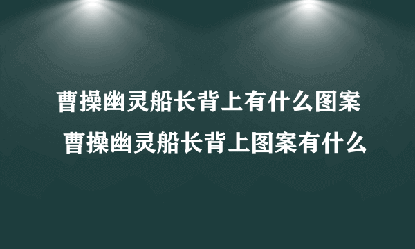 曹操幽灵船长背上有什么图案 曹操幽灵船长背上图案有什么