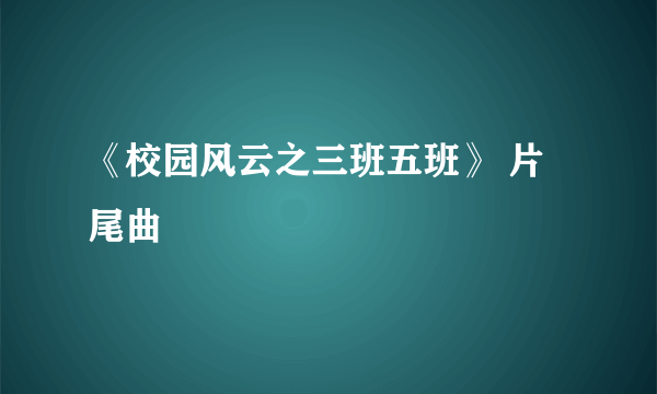 《校园风云之三班五班》 片尾曲