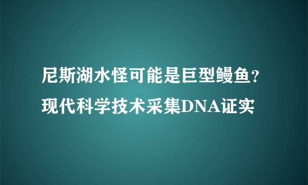 尼斯湖水怪可能是巨型鳗鱼？现代科学技术采集DNA证实