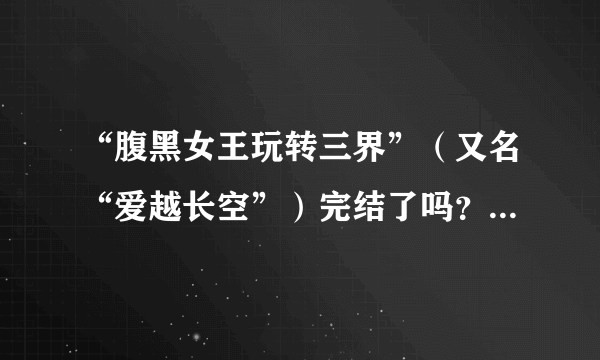 “腹黑女王玩转三界”（又名“爱越长空”）完结了吗？我想要最新的