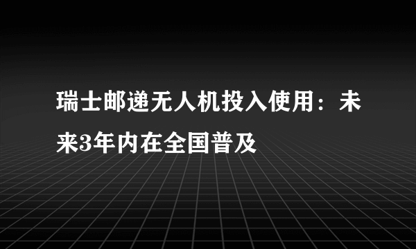 瑞士邮递无人机投入使用：未来3年内在全国普及