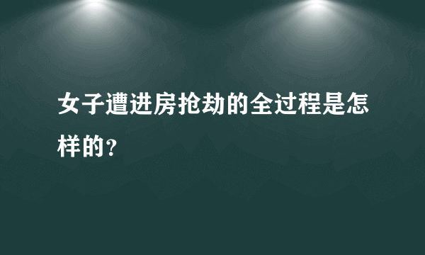 女子遭进房抢劫的全过程是怎样的？