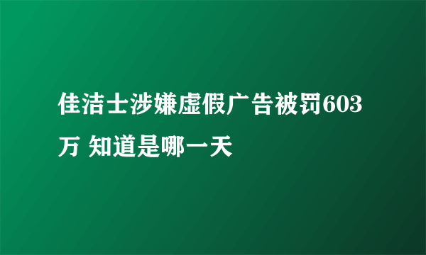 佳洁士涉嫌虚假广告被罚603万 知道是哪一天