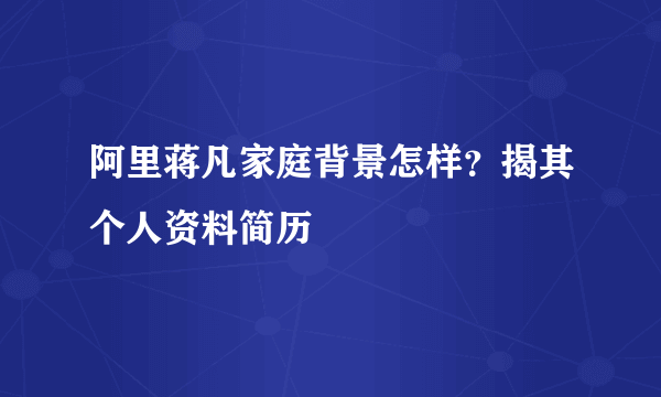 阿里蒋凡家庭背景怎样？揭其个人资料简历