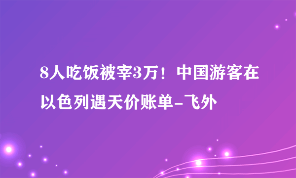 8人吃饭被宰3万！中国游客在以色列遇天价账单-飞外