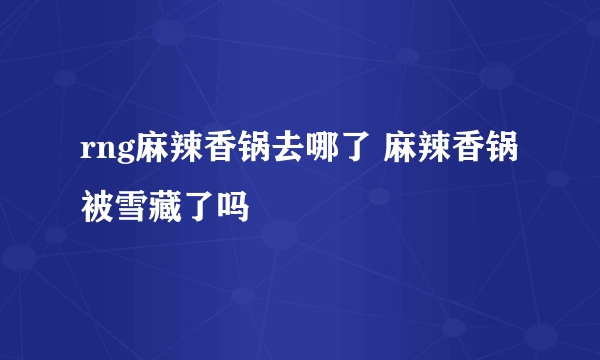 rng麻辣香锅去哪了 麻辣香锅被雪藏了吗