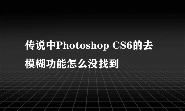 传说中Photoshop CS6的去模糊功能怎么没找到