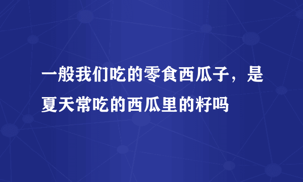 一般我们吃的零食西瓜子，是夏天常吃的西瓜里的籽吗