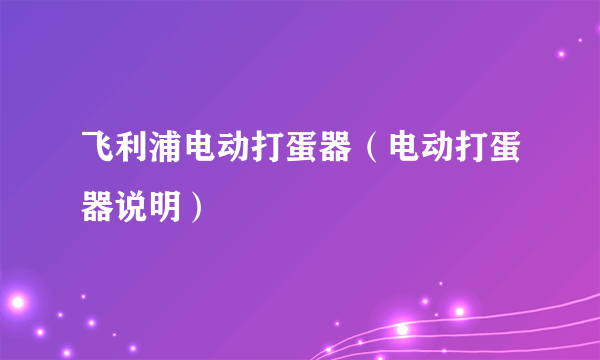 飞利浦电动打蛋器（电动打蛋器说明）