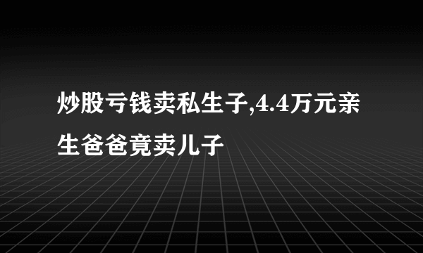 炒股亏钱卖私生子,4.4万元亲生爸爸竟卖儿子