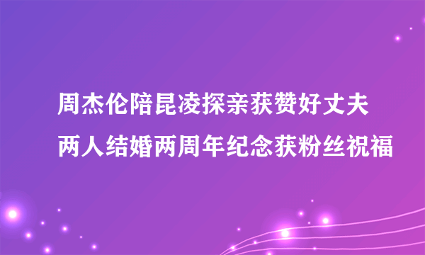 周杰伦陪昆凌探亲获赞好丈夫两人结婚两周年纪念获粉丝祝福