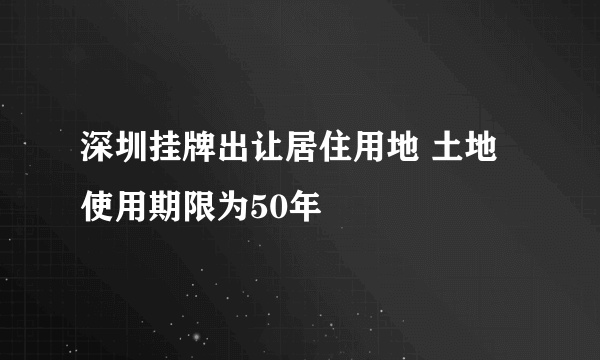 深圳挂牌出让居住用地 土地使用期限为50年