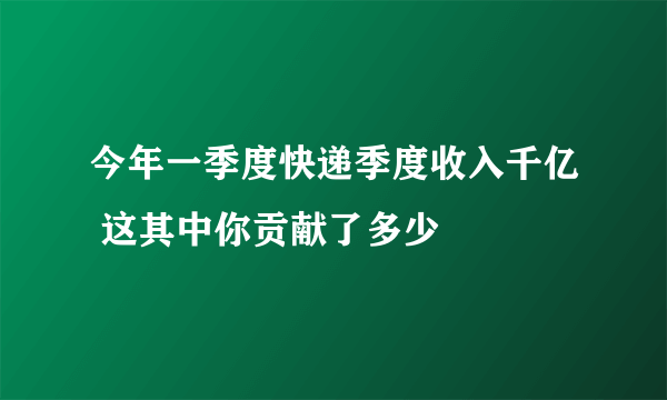 今年一季度快递季度收入千亿 这其中你贡献了多少