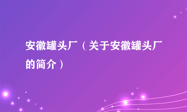 安徽罐头厂（关于安徽罐头厂的简介）