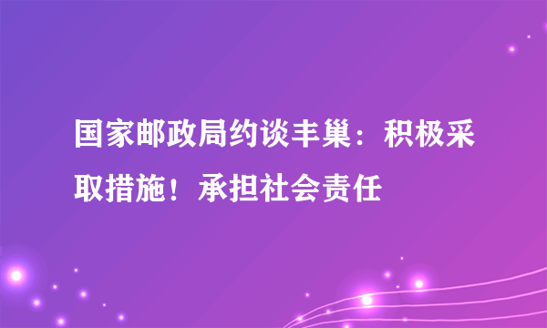 国家邮政局约谈丰巢：积极采取措施！承担社会责任