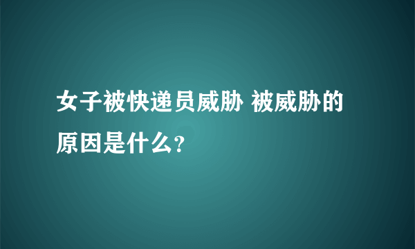 女子被快递员威胁 被威胁的原因是什么？