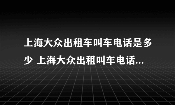 上海大众出租车叫车电话是多少 上海大众出租叫车电话号码多少