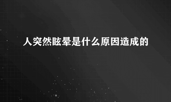 人突然眩晕是什么原因造成的